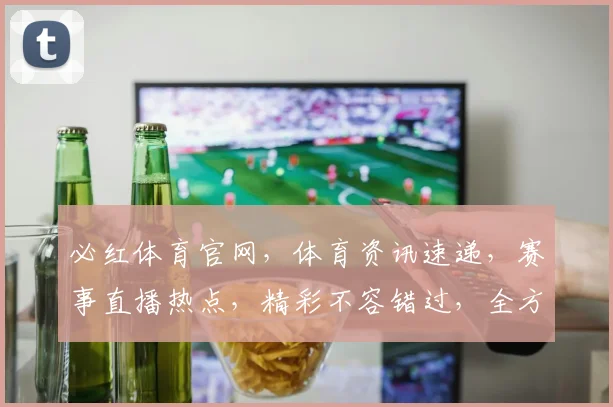 必红体育官网，体育资讯速递，赛事直播热点，精彩不容错过，全方位体验