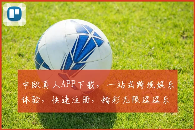 中欧真人APP下载，一站式跨境娱乐体验，快速注册，精彩无限逗逗乐逗逗乐