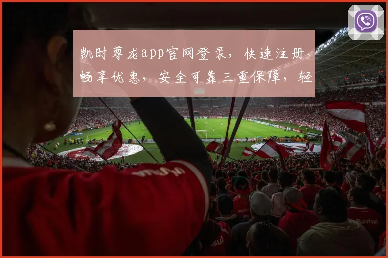 凯时尊龙app官网登录，快速注册，畅享优惠，安全可靠三重保障，轻松体验