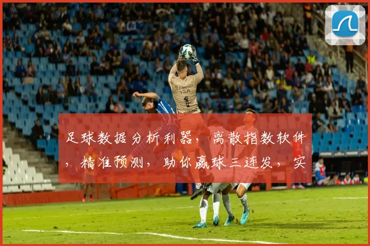足球数据分析利器，离散指数软件，精准预测，助你赢球三连发，实战必备