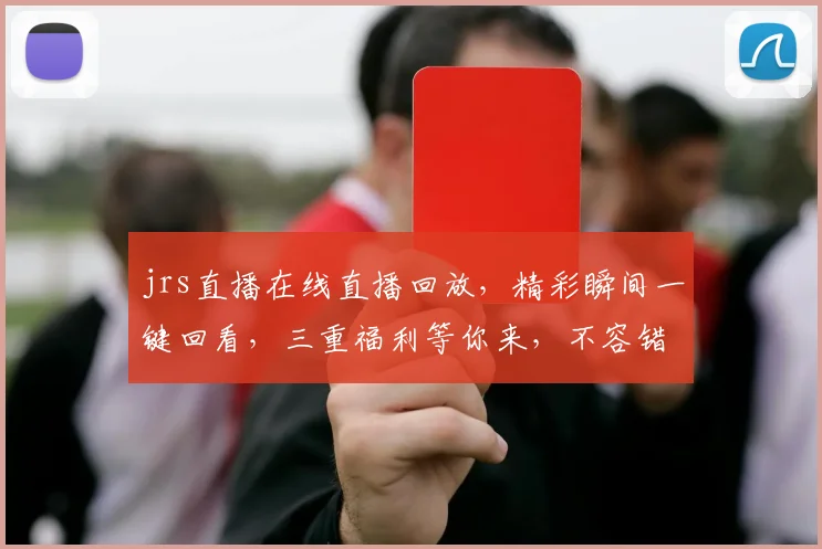jrs直播在线直播回放，精彩瞬间一键回看，三重福利等你来，不容错过