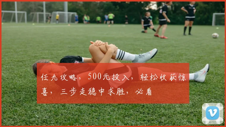 任九攻略，500元投入，轻松收获惊喜，三步走稳中求胜，必看