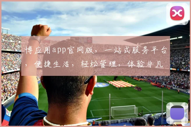 博应用app官网版，一站式服务平台，便捷生活，轻松管理，体验非凡，畅享无忧