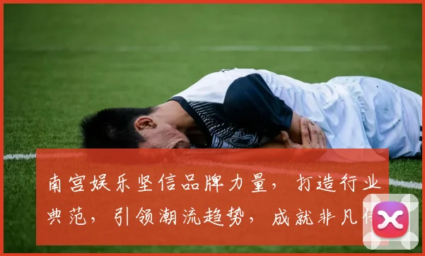南宫娱乐坚信品牌力量，打造行业典范，引领潮流趋势，成就非凡传奇，三步跃升，共铸辉煌。