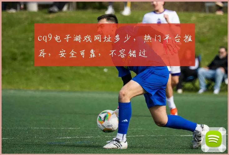 cq9电子游戏网址多少，热门平台推荐，安全可靠，不容错过