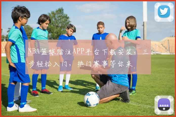 NBA篮球赌注APP平台下载安装，三步轻松入门，热门赛事等你来