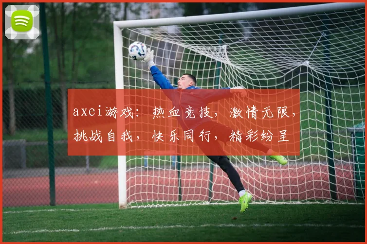 axei游戏：热血竞技，激情无限，挑战自我，快乐同行，精彩纷呈