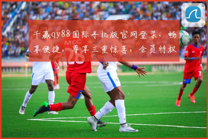 千赢qy88国际手机版官网登录，畅享便捷，尊享三重惊喜，会员特权，立即体验，一触即达