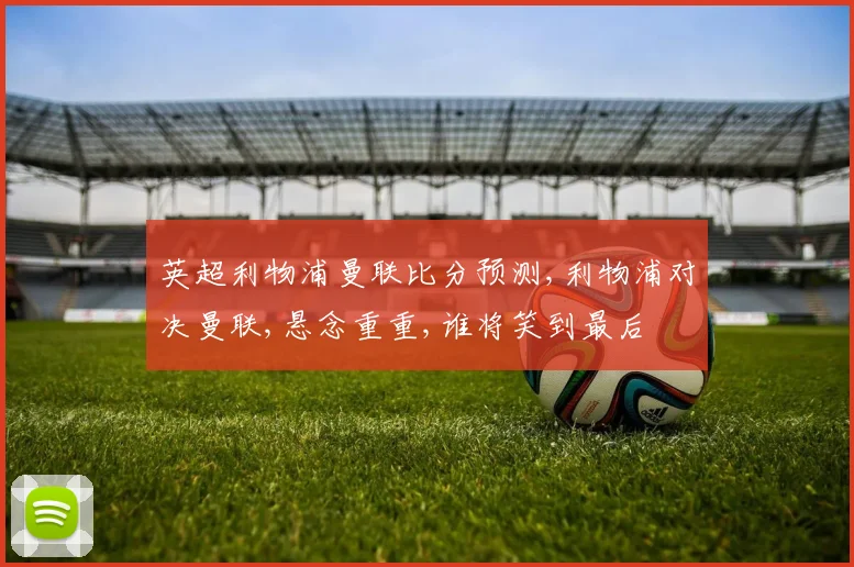 英超利物浦曼联比分预测,利物浦对决曼联,悬念重重,谁将笑到最后