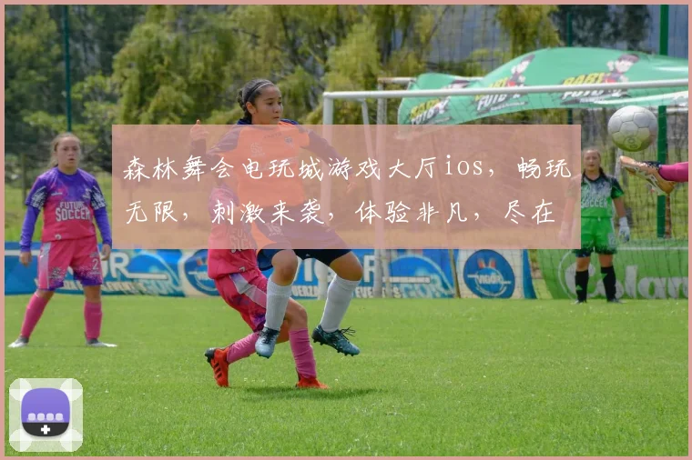 森林舞会电玩城游戏大厅ios，畅玩无限，刺激来袭，体验非凡，尽在指尖