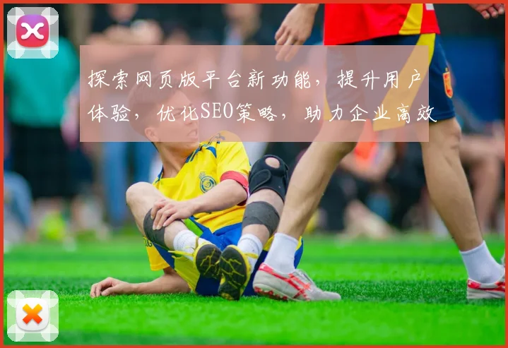 探索网页版平台新功能，提升用户体验，优化SEO策略，助力企业高效运营三步走